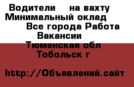 Водители BC на вахту. › Минимальный оклад ­ 60 000 - Все города Работа » Вакансии   . Тюменская обл.,Тобольск г.